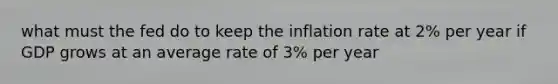 what must the fed do to keep the inflation rate at 2% per year if GDP grows at an average rate of 3% per year