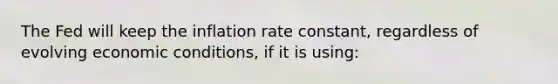 The Fed will keep the inflation rate constant, regardless of evolving economic conditions, if it is using: