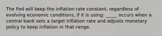 The Fed will keep the inflation rate constant, regardless of evolving economic conditions, if it is using: _____ occurs when a central bank sets a target inflation rate and adjusts monetary policy to keep inflation in that range.