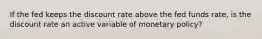 If the fed keeps the discount rate above the fed funds rate, is the discount rate an active variable of monetary policy?