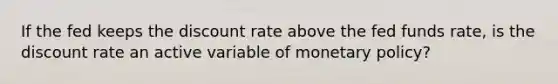 If the fed keeps the discount rate above the fed funds rate, is the discount rate an active variable of <a href='https://www.questionai.com/knowledge/kEE0G7Llsx-monetary-policy' class='anchor-knowledge'>monetary policy</a>?