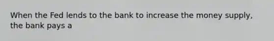 When the Fed lends to the bank to increase the money supply, the bank pays a