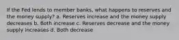 If the Fed lends to member banks, what happens to reserves and the money supply? a. Reserves increase and the money supply decreases b. Both increase c. Reserves decrease and the money supply increases d. Both decrease