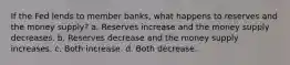 If the Fed lends to member banks, what happens to reserves and the money supply? a. Reserves increase and the money supply decreases. b. Reserves decrease and the money supply increases. c. Both increase. d. Both decrease.