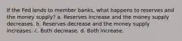 If the Fed lends to member banks, what happens to reserves and the money supply? a. Reserves increase and the money supply decreases. b. Reserves decrease and the money supply increases. c. Both decrease. d. Both increase.