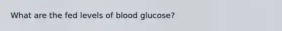 What are the fed levels of blood glucose?