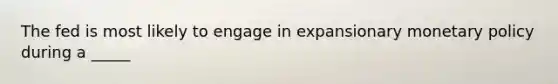 The fed is most likely to engage in expansionary <a href='https://www.questionai.com/knowledge/kEE0G7Llsx-monetary-policy' class='anchor-knowledge'>monetary policy</a> during a _____