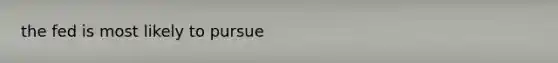 the fed is most likely to pursue