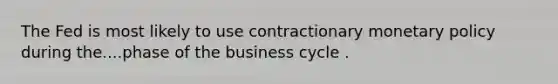 The Fed is most likely to use contractionary monetary policy during the....phase of the business cycle .