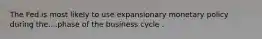 The Fed is most likely to use expansionary monetary policy during the....phase of the business cycle .