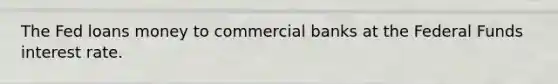 The Fed loans money to commercial banks at the Federal Funds interest rate.