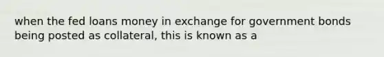 when the fed loans money in exchange for government bonds being posted as collateral, this is known as a