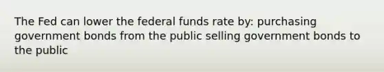 The Fed can lower the federal funds rate by: purchasing government bonds from the public selling government bonds to the public