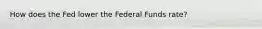 How does the Fed lower the Federal Funds rate?