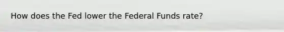 How does the Fed lower the Federal Funds rate?