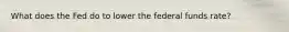 What does the Fed do to lower the federal funds rate?