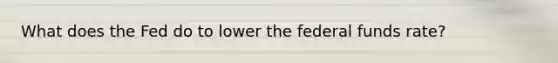 What does the Fed do to lower the federal funds rate?
