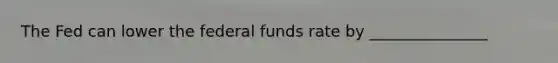 The Fed can lower the federal funds rate by _______________