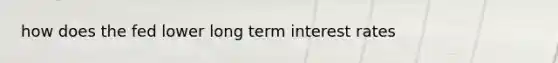 how does the fed lower long term interest rates