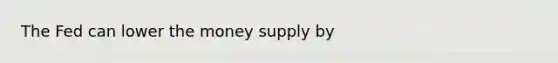 The Fed can lower the money supply by