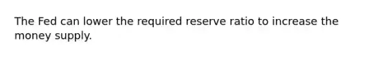 The Fed can lower the required reserve ratio to increase the money supply.