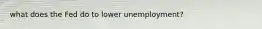 what does the Fed do to lower unemployment?