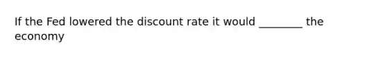 If the Fed lowered the discount rate it would ________ the economy