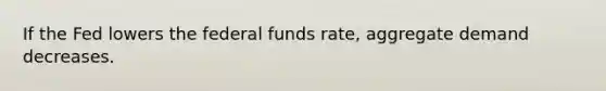 If the Fed lowers the federal funds rate, aggregate demand decreases.