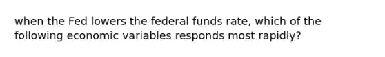 when the Fed lowers the federal funds rate, which of the following economic variables responds most rapidly?