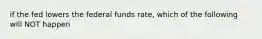 if the fed lowers the federal funds rate, which of the following will NOT happen