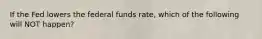 If the Fed lowers the federal funds rate, which of the following will NOT happen?