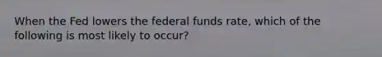 When the Fed lowers the federal funds rate, which of the following is most likely to occur?