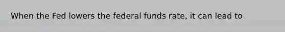 When the Fed lowers the federal funds rate, it can lead to