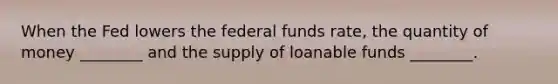 When the Fed lowers the federal funds rate, the quantity of money ________ and the supply of loanable funds ________.