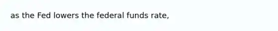 as the Fed lowers the federal funds rate,