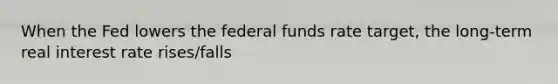 When the Fed lowers the federal funds rate​ target, the​ long-term real interest rate rises/falls