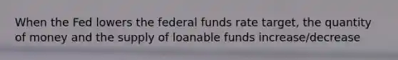 When the Fed lowers the federal funds rate​ target, the quantity of money and the supply of loanable funds increase/decrease