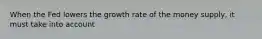 When the Fed lowers the growth rate of the money supply, it must take into account