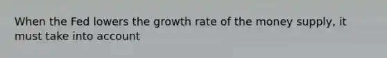 When the Fed lowers the growth rate of the money supply, it must take into account