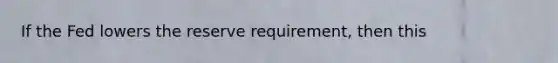 If the Fed lowers the reserve requirement, then this