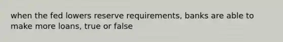 when the fed lowers <a href='https://www.questionai.com/knowledge/kPmVfSG3qE-reserve-requirements' class='anchor-knowledge'>reserve requirements</a>, banks are able to make more loans, true or false