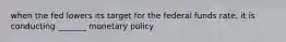 when the fed lowers its target for the federal funds rate, it is conducting _______ monetary policy