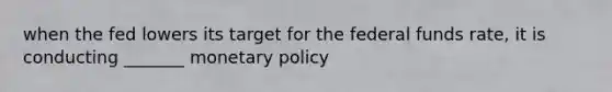 when the fed lowers its target for the federal funds rate, it is conducting _______ monetary policy