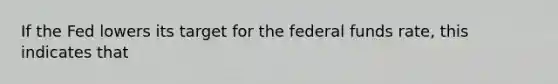 If the Fed lowers its target for the federal funds rate, this indicates that