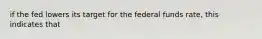 if the fed lowers its target for the federal funds rate, this indicates that