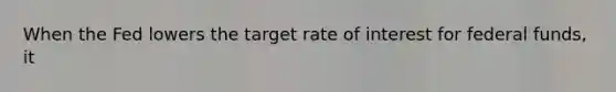 When the Fed lowers the target rate of interest for federal funds, it