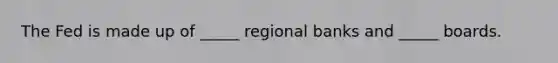 The Fed is made up of _____ regional banks and _____ boards.