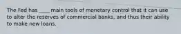 The Fed has ____ main tools of monetary control that it can use to alter the reserves of commercial banks, and thus their ability to make new loans.