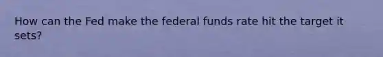 How can the Fed make the federal funds rate hit the target it sets?