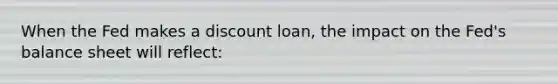 When the Fed makes a discount loan, the impact on the Fed's balance sheet will reflect: